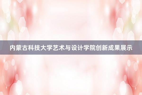 内蒙古科技大学艺术与设计学院创新成果展示