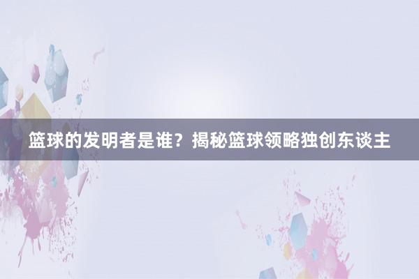 篮球的发明者是谁？揭秘篮球领略独创东谈主